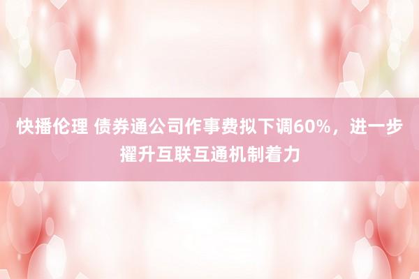 快播伦理 债券通公司作事费拟下调60%，进一步擢升互联互通机制着力