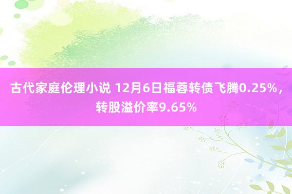 古代家庭伦理小说 12月6日福蓉转债飞腾0.25%，转股溢价率9.65%