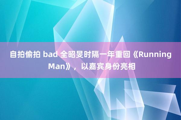 自拍偷拍 bad 全昭旻时隔一年重回《Running Man》，以嘉宾身份亮相
