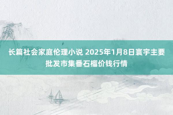 长篇社会家庭伦理小说 2025年1月8日寰宇主要批发市集番石榴价钱行情