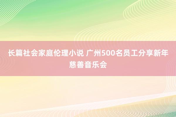 长篇社会家庭伦理小说 广州500名员工分享新年慈善音乐会