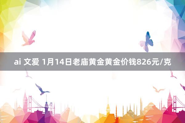 ai 文爱 1月14日老庙黄金黄金价钱826元/克