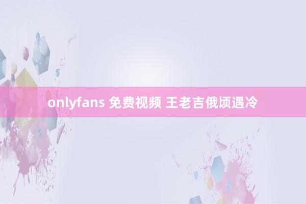 onlyfans 免费视频 王老吉俄顷遇冷