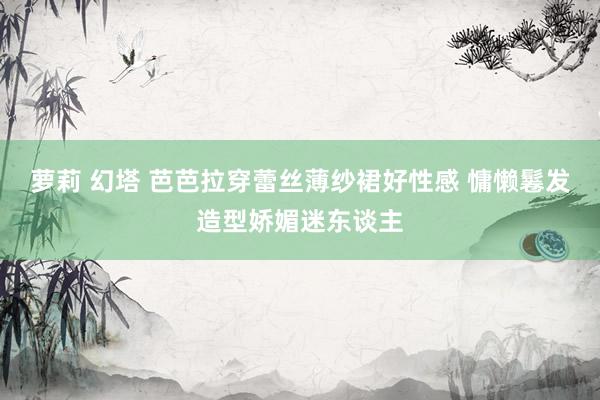 萝莉 幻塔 芭芭拉穿蕾丝薄纱裙好性感 慵懒鬈发造型娇媚迷东谈主