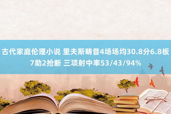 古代家庭伦理小说 里夫斯畴昔4场场均30.8分6.8板7助2抢断 三项射中率53/43/94%