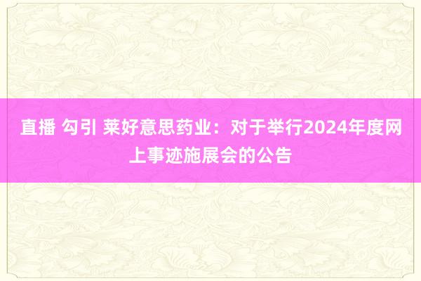 直播 勾引 莱好意思药业：对于举行2024年度网上事迹施展会的公告