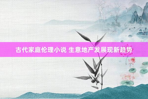 古代家庭伦理小说 生意地产发展现新趋势