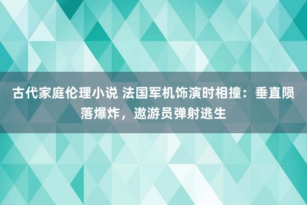 古代家庭伦理小说 法国军机饰演时相撞：垂直陨落爆炸，遨游员弹射逃生