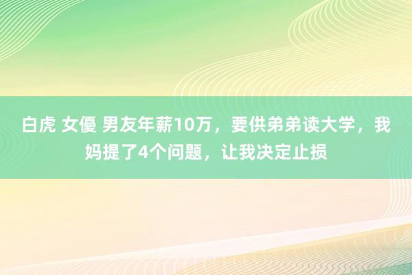 白虎 女優 男友年薪10万，要供弟弟读大学，我妈提了4个问题，让我决定止损