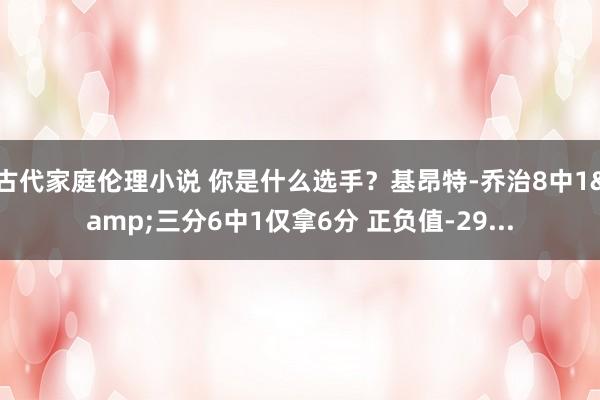 古代家庭伦理小说 你是什么选手？基昂特-乔治8中1&三分6中1仅拿6分 正负值-29...