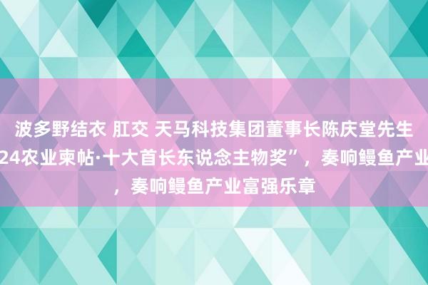 波多野结衣 肛交 天马科技集团董事长陈庆堂先生荣膺“2024农业柬帖·十大首长东说念主物奖”，奏响鳗鱼产业富强乐章