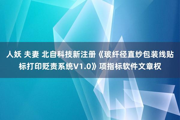 人妖 夫妻 北自科技新注册《玻纤径直纱包装线贴标打印贬责系统V1.0》项指标软件文章权