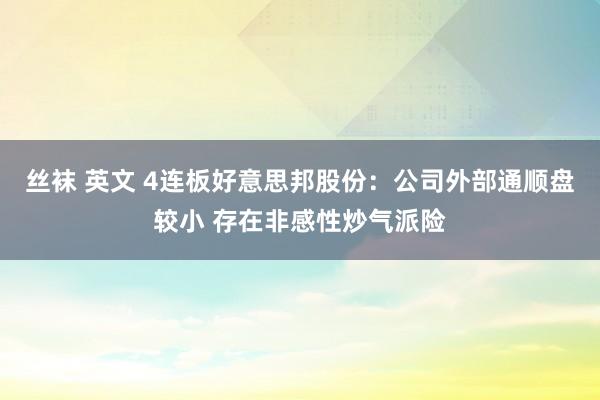 丝袜 英文 4连板好意思邦股份：公司外部通顺盘较小 存在非感性炒气派险