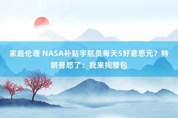 家庭伦理 NASA补贴宇航员每天5好意思元？特朗普怒了：我来掏腰包