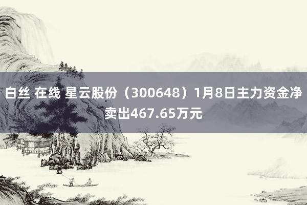 白丝 在线 星云股份（300648）1月8日主力资金净卖出467.65万元