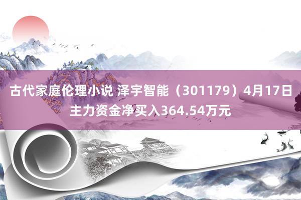 古代家庭伦理小说 泽宇智能（301179）4月17日主力资金净买入364.54万元