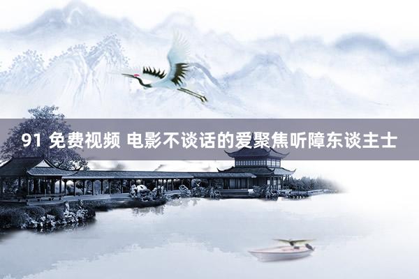 91 免费视频 电影不谈话的爱聚焦听障东谈主士
